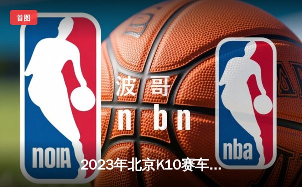 2023年北京K10赛车锦标赛：张晨雨强势卫冕，刷新单圈纪录